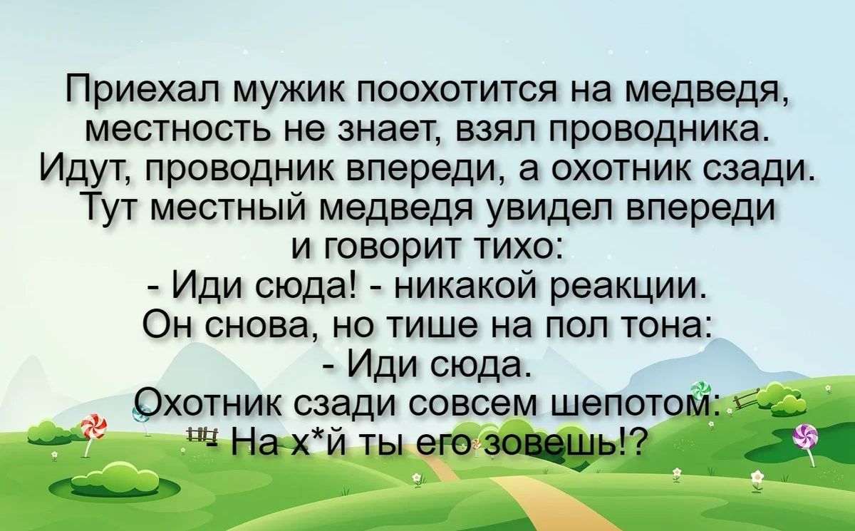 Приехал мужик поохотится на медведя местность не знает взял проводника Идут проводник впереди а охотник сзади Тут местный медведя увидел впереди и говорит тихо Иди сюда никакой реакции Он снова не тише на пол тона Иди сюда Охотник сзади совсем шепотом Ч Нахй ты его вождь М А