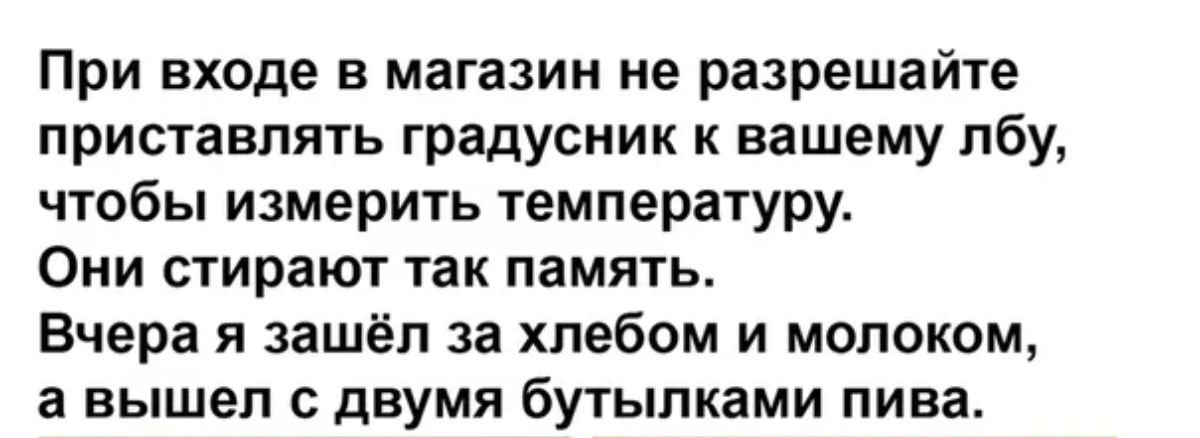 При входе в магазин не разрешайте приставпять градусник к вашему лбу чтобы измерить температуру Они стирают так память Вчера я зашёл за хлебом и молоком а вышел с двумя бутылками пива