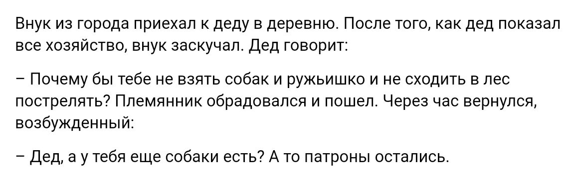 Внук из города приехал деду деревню после юго как дед пока все хозяйсувц внук заскучал двд топит Пичему бы тебе не ват ь собак н ружьишки и е сходить в лес поотреляточ Племянник обрадовался и пошел Через час вернулся возбуждениь и дед а у тебя еще тбаки еаь7 А че патроны остались