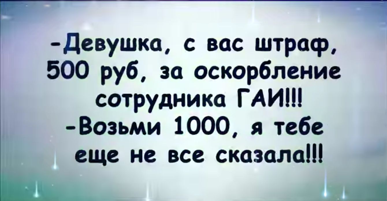 девушка с вас штраф 500 руб за оскорбление сотрудника ГАИШ _ Воэьми 1000 я тебе еще не все сказала