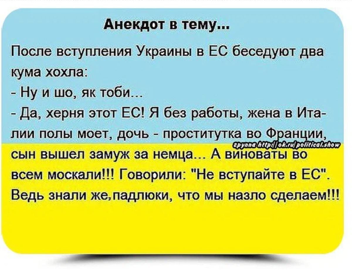 Анекдот в тему После вступления Украины в ЕС беседуют два кума хохла Ну и шо як тоби Де херня этот ЕС Я без работы жена а Ита пии полы моет дочь проститутка во Ф ан ии сын вышел замуж за немца А виноваты во всем москали Говорили Не вступайте в ЕС Ведь знали желадлюки что мы назло сделаем