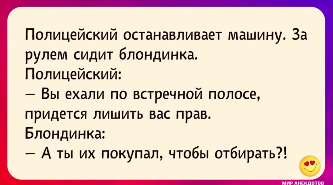 Полицейский останавливает машину За рулем сидит блондинка Полицейский Вы  ехали по встречной полосе придется лишить вас праіъ Блондинка А ты их  покупал чтобы отбирать - выпуск №1840664