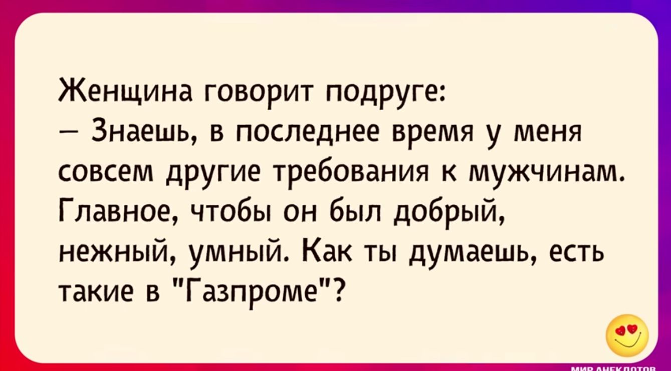 Женщина говорит подруге Знаешь в последнее время у меня совсем другие требования к мужчинам Главное чтобы он был добрый нежный умный Как ты думаешь есть такие в Газпроме