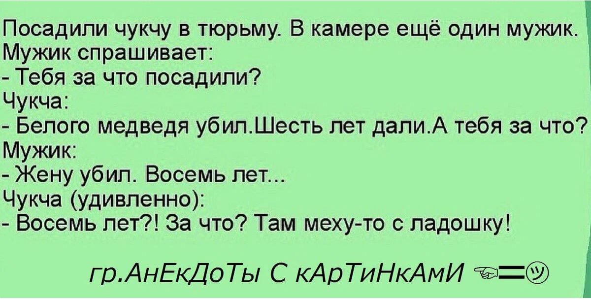 Посадили чукчу в трьму камере еще адин мужик Мужик спрашивает _ Тебя за что посадили Чукча Белого медведя убипШесть пет дали А тебя за что Мужик Жену убил Восемь пет Чукча удивленно Восемь пеу за что Там меху то ладошку грАнЕкДоТы С КАПТИНКАМИ