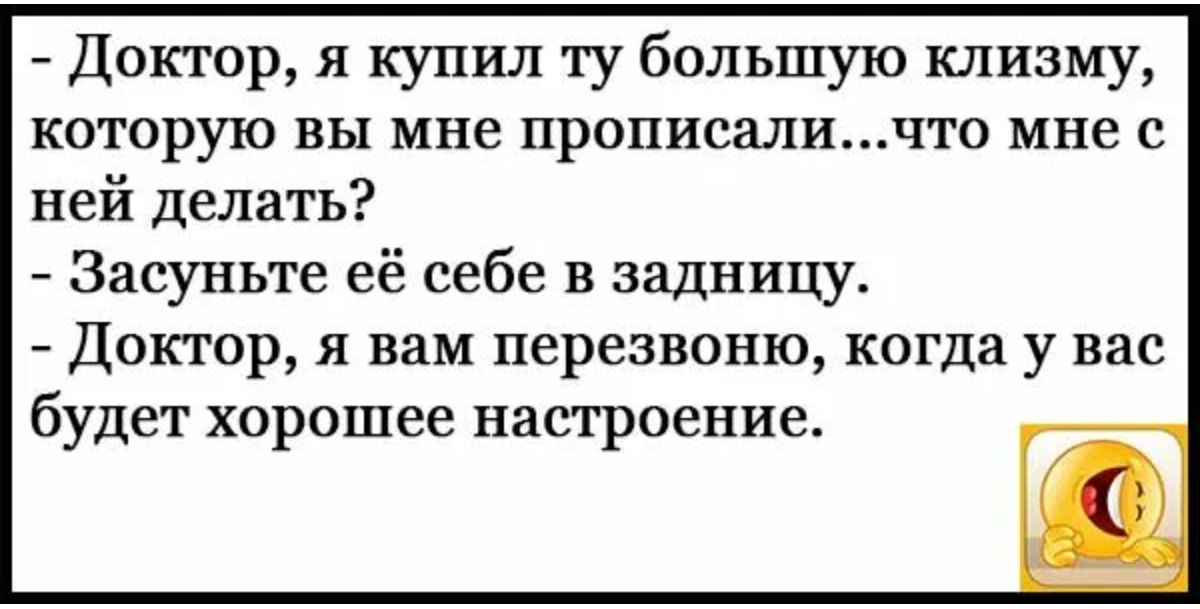 Доктор я купил ту большую клизму которую вы мне прописалилто мне с ней делать Засуньте её себе в задницу Доктор я вам перезвоню когда у вас будет хорошее настроение