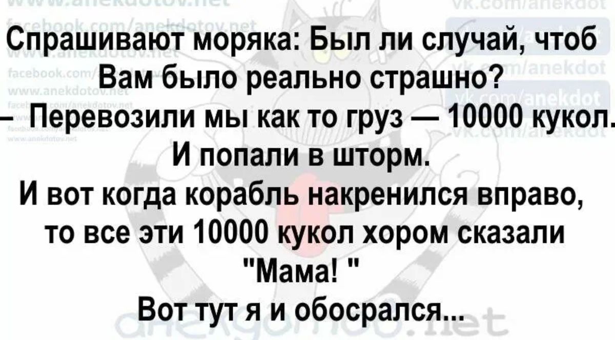 Спрашивают моряка Был ли случай чтоб Вам было реально страшно Перевозили мы как то груз 10000 кукол И попали в шторм И вот когда корабль накренился вправо то все эти 10000 кукол хором сказали Мама Вот тут я и обосрапся