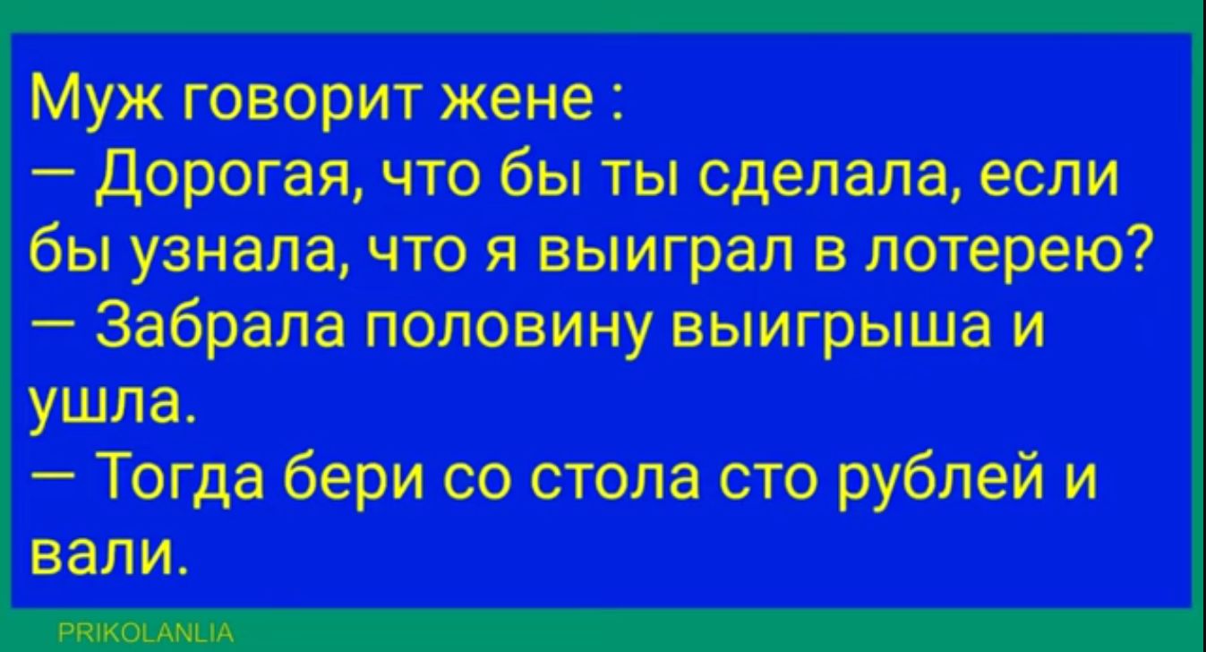 Муж говорит жене дорогая что бы ты сделала если бы узнала что я выиграл в лотерею Забрапа половину выигрыша и ушла Тогда бери со стола сто рублей и вали