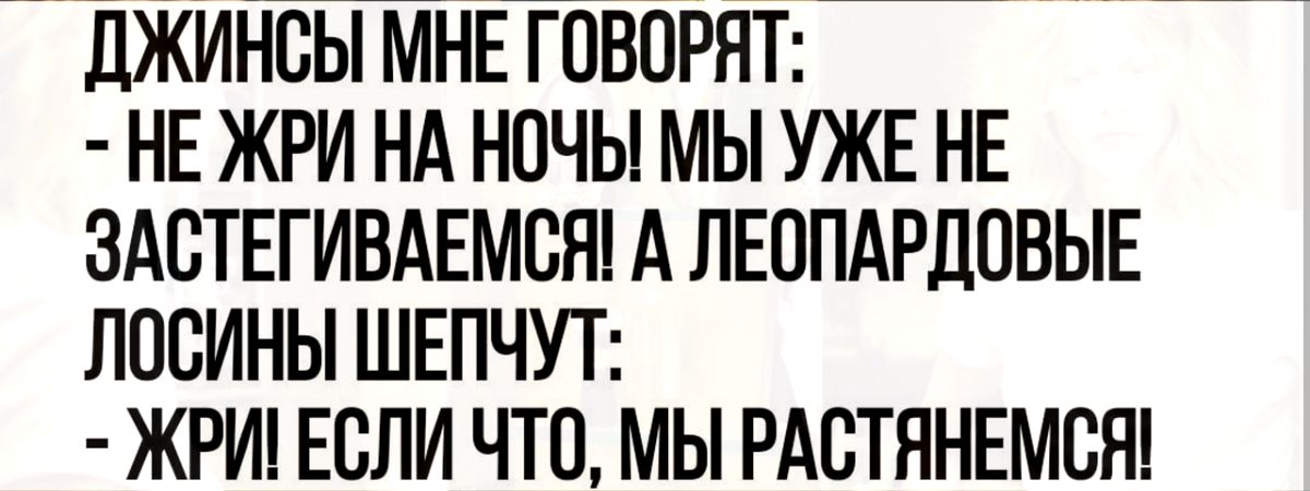 ДЖИНСЫ МНЕ ГОВОРЯТ НЕ ЖРИ НА НОЧЬ МЫ УЖЕ НЕ ЗАСТЕГИВАЕМСН А ЛЕППАРДОВЫЕ ЛПСИНЫ ШЕПЧУТ ЖРИ ЕСЛИ ЧТП МЫ РАВТННЕМСН