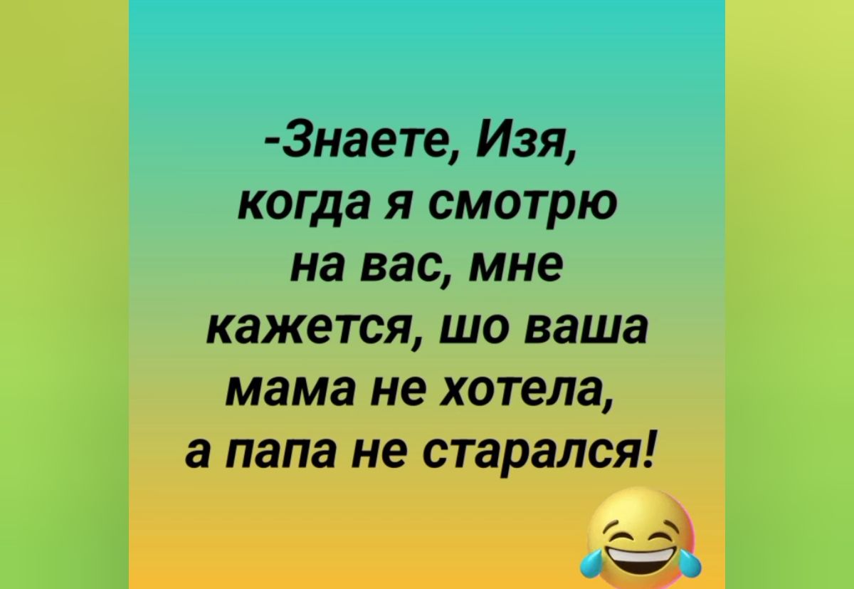 3наете Изя когда я смотрю на вас мне кажется шо ваша мама не хотела а папа не старался а