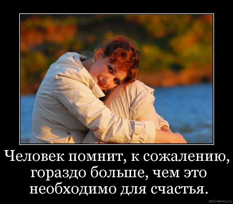 Человек помнит к сожалению гораздо больше чем это необходимо для счастья
