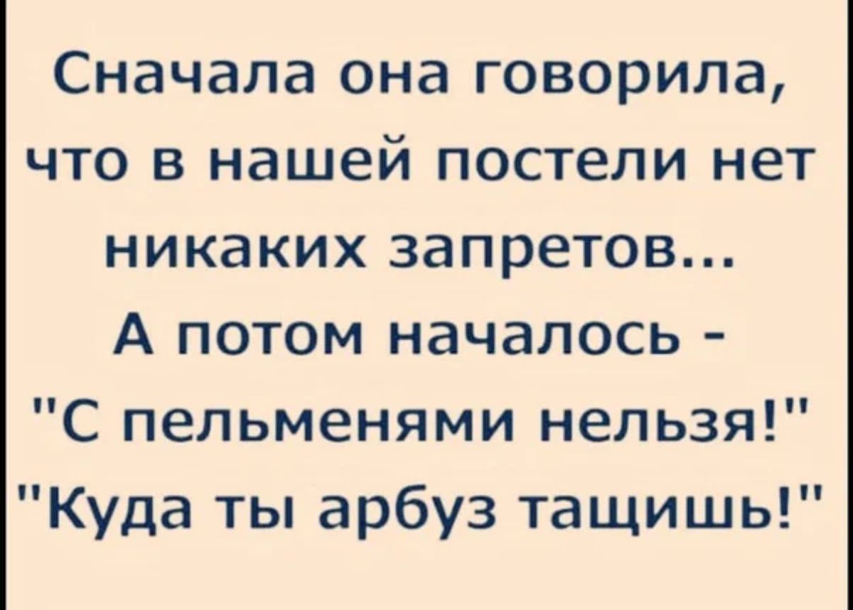 Сначала она говорила что в нашей постели нет никаких запретов А потом началось С пельменями нельзя Куда ты арбуз тащишь