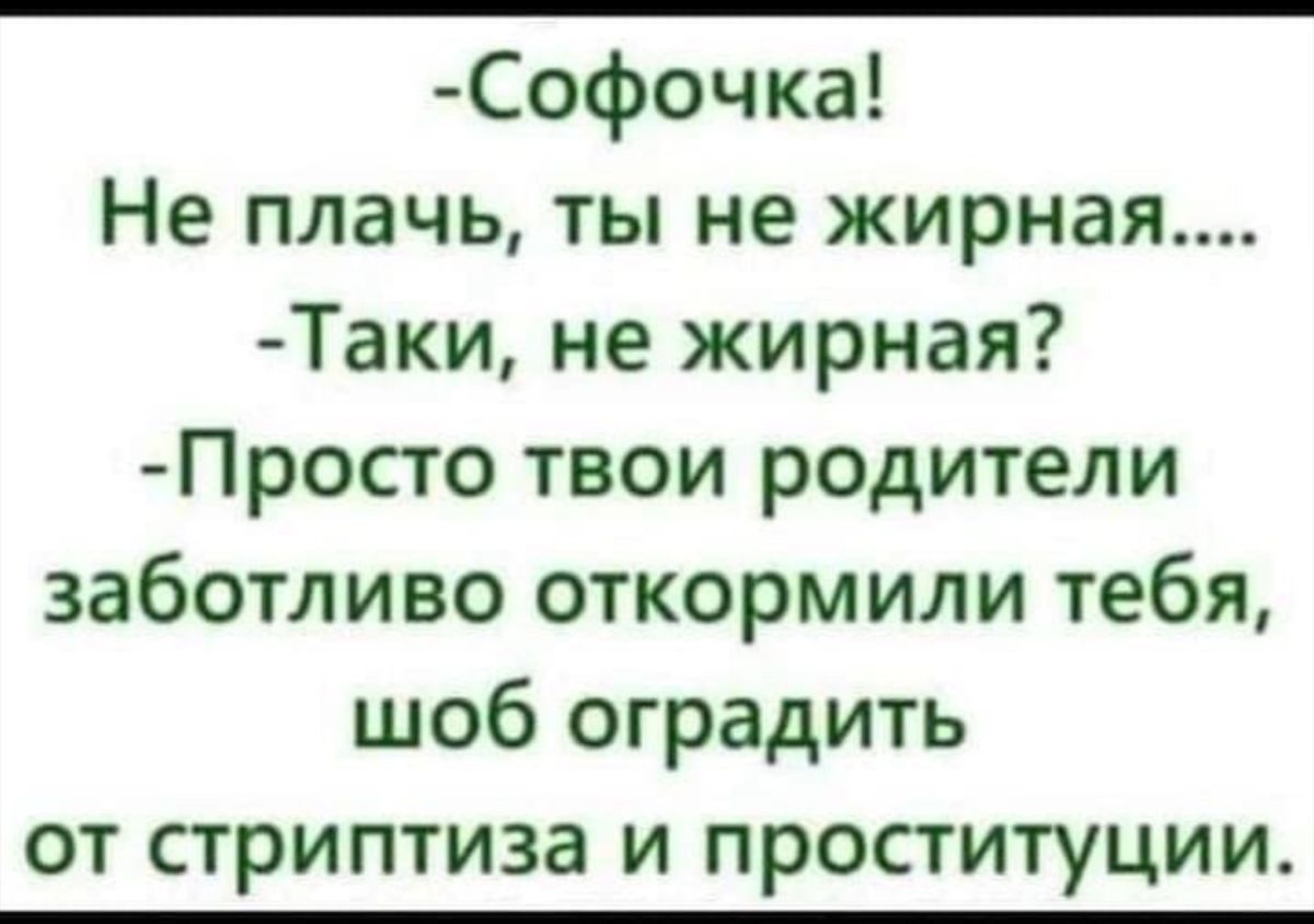 Софочка Не плачь ты не жирная Таки не жирная Просто твои родители заботливо откормили тебя шоб оградить от стриптиза и проституции
