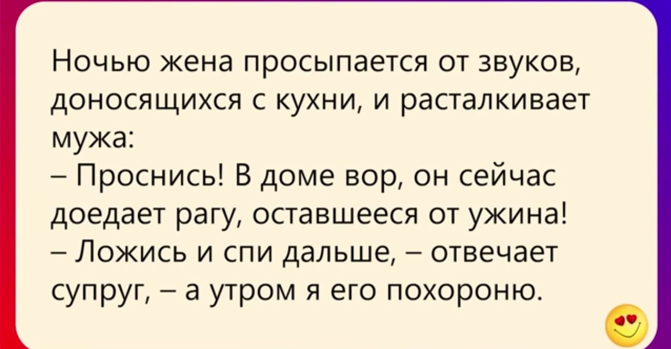 Ночью жена просыпается от звуков доносящихся с кухни и расталкивает мужа Проснись В доме вор он сейчас доедает рагу оставшееся от ужина Ложись и спи дальше отвечает супруг _ а утром я его похороню