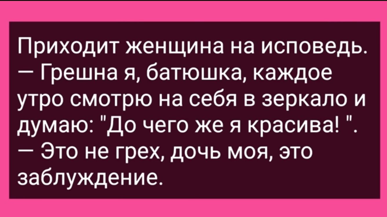 Приходит женщина на исповедьт Грешна я батюшка каждое утро смотрю на себя в зеркало и думаю До чего же я красива Это не грех дочь моя это заблуждение