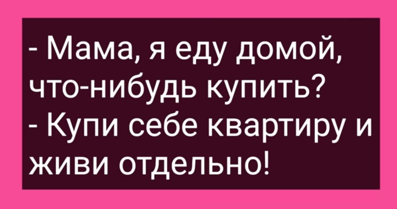 Мама я еду домой что нибудь купить Купи себе квартиру и живи отдельно -  выпуск №1879209