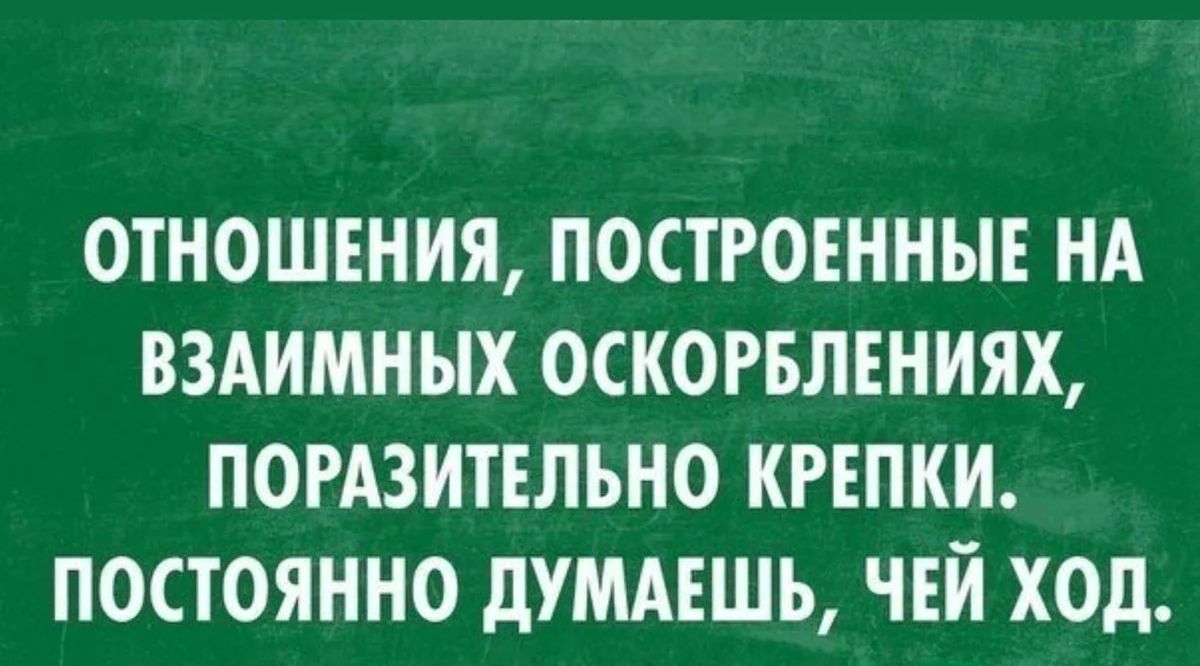 ОТНОШЕНИЯ ПОСТРОЕННЫЕ НА ВЗАИМНЫХ ОСКОРБЛЕНИЯХ ПОРАЗИТЕЛЪНО КРЕПКИ ПОСТОЯННО дУМАЕШЬ ЧЕЙ ХОД
