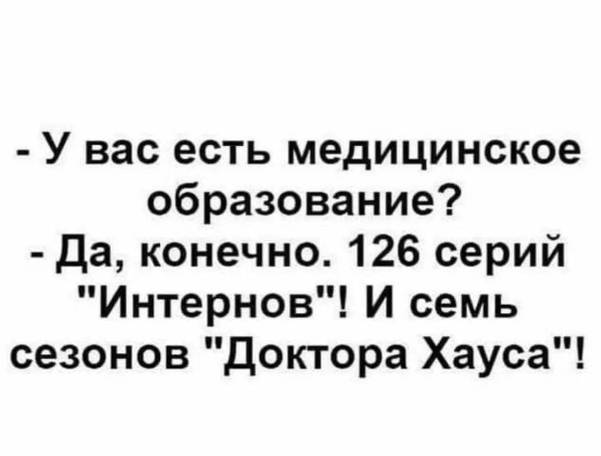 У вас есть медицинское образование да конечно 126 серий Интернов И семь сезонов доктора Хауса