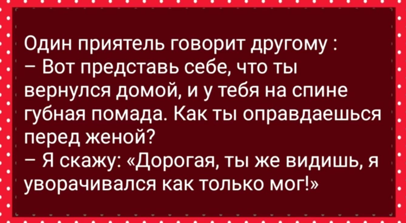 Один приятель говорит другому Вот представь себе что ты вернулся домой и у тебя на спине губная помада Как ты оправдаешься перед женой Я скажу дорогая ты же видишь я уворачивапся как только мог