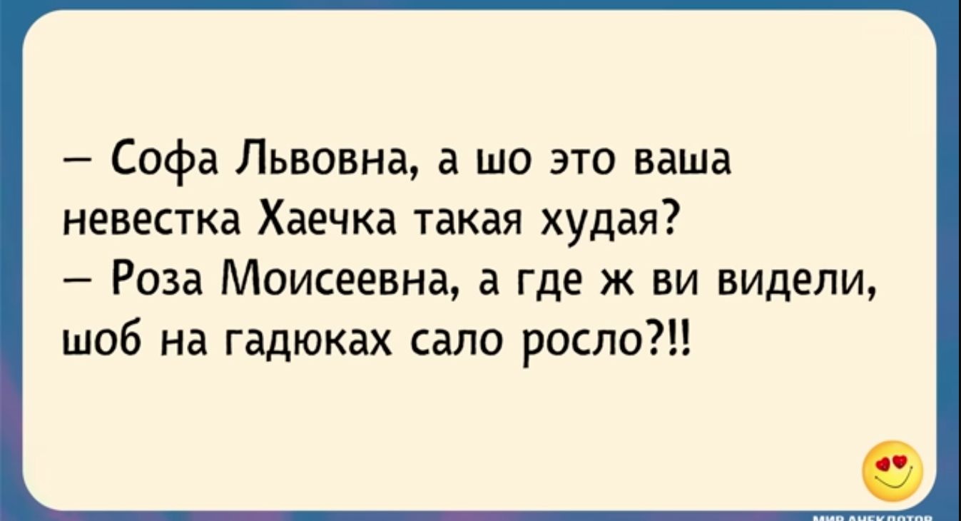 Софа Львовна а шо это ваша невестка Хаечка такая худая Роза Моисеевна а где к ви видели шоб на гадюках сало рослот