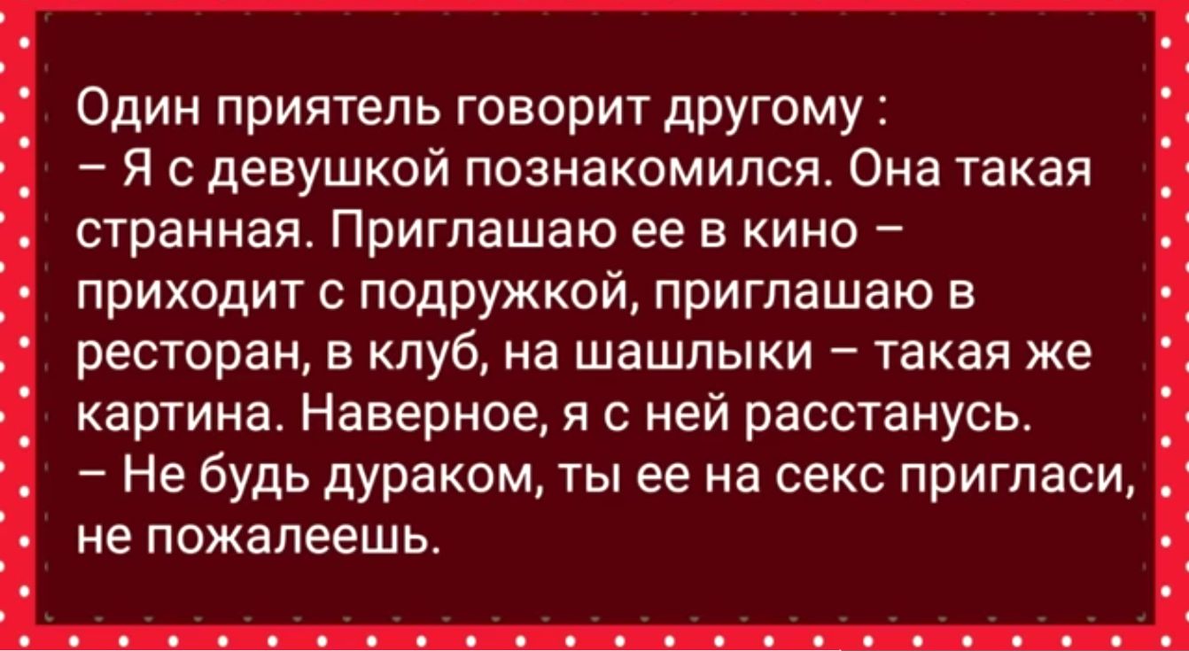 Один приятель говорит другому Я с девушкой познакомился Она такая странная Приглашаю ее в кино приходит с подружкой приглашаю в ресторан в клуб на шашлыки такая же картина Наверное я с ней расстанусь Не будь дураком ты ее на секс пригласит не пожалеешь