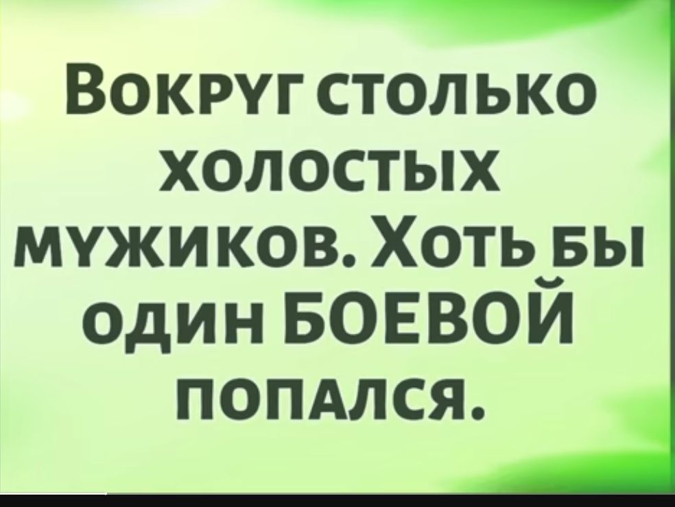 Вокруг столько холостых мужи ков Хоть_вы один БОЕВОИ попдлся