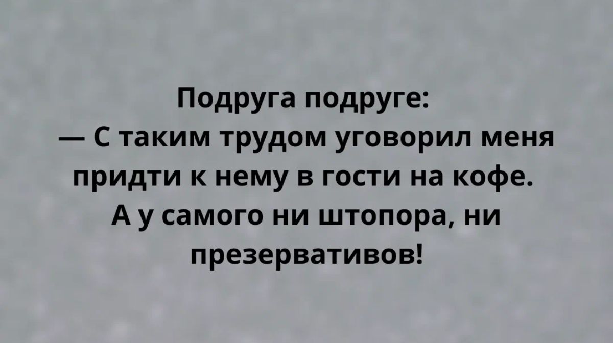 Подруга подруге С таким трудом уговорил меня придти к нему в гости на кофе А у самого ни штопора ни презервативов