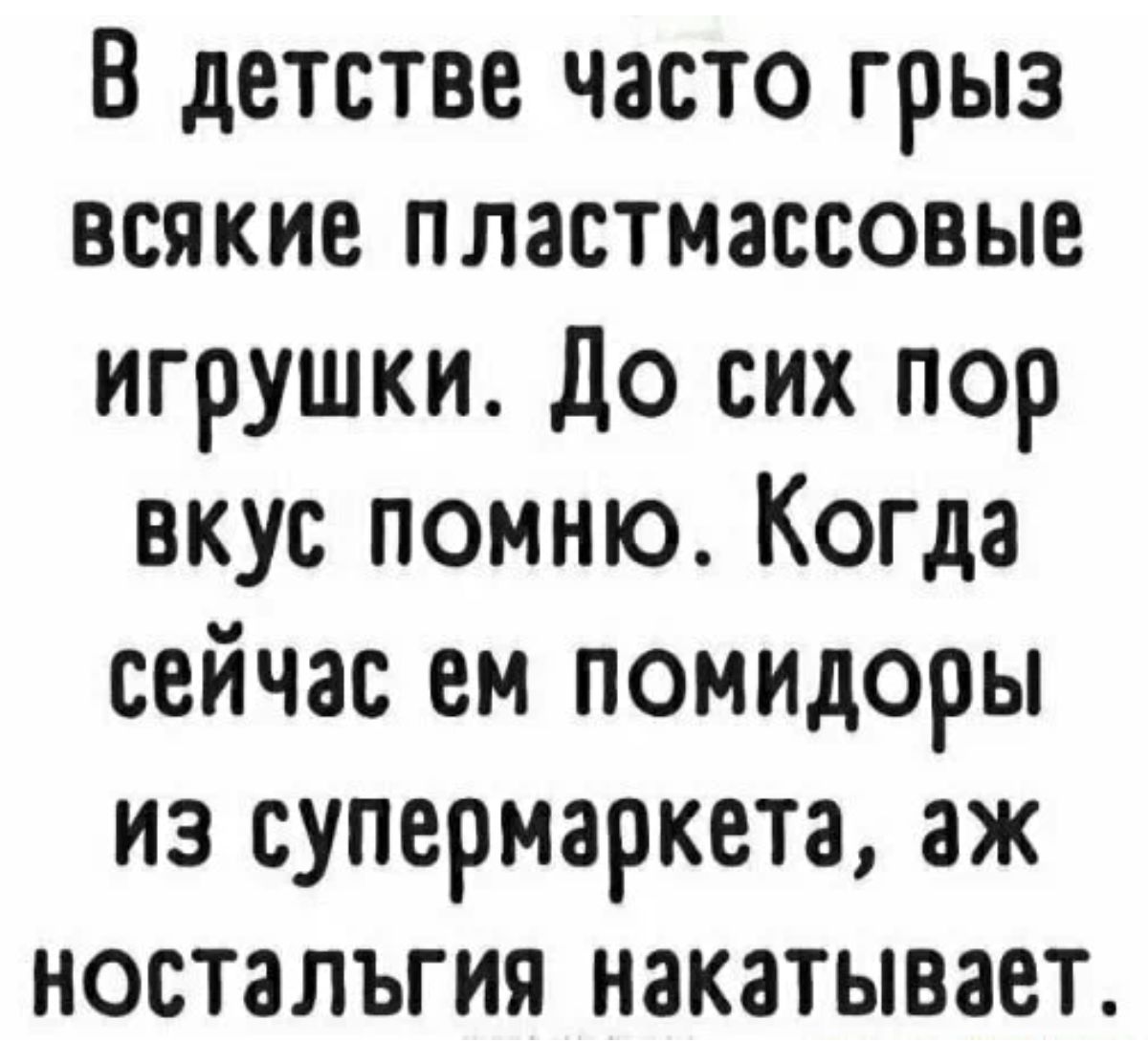 В детстве часто грыз всякие пластмассовые игрушки до сих пор вкус помню Когда сейчас ем помидоры из супермаркета аж ностальгия накатывает