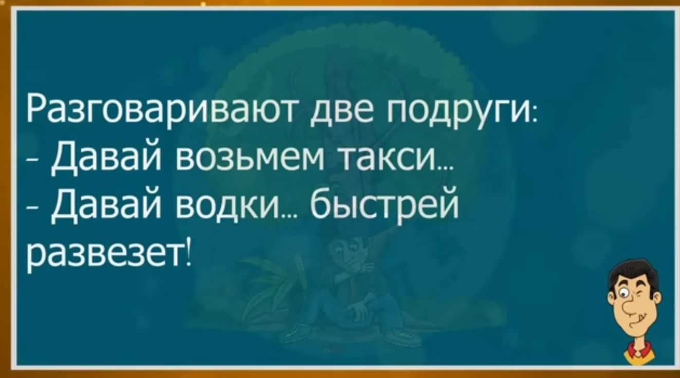 Разговаривают две подруги Давай возьмем такси Давай водки бысгрей развезет
