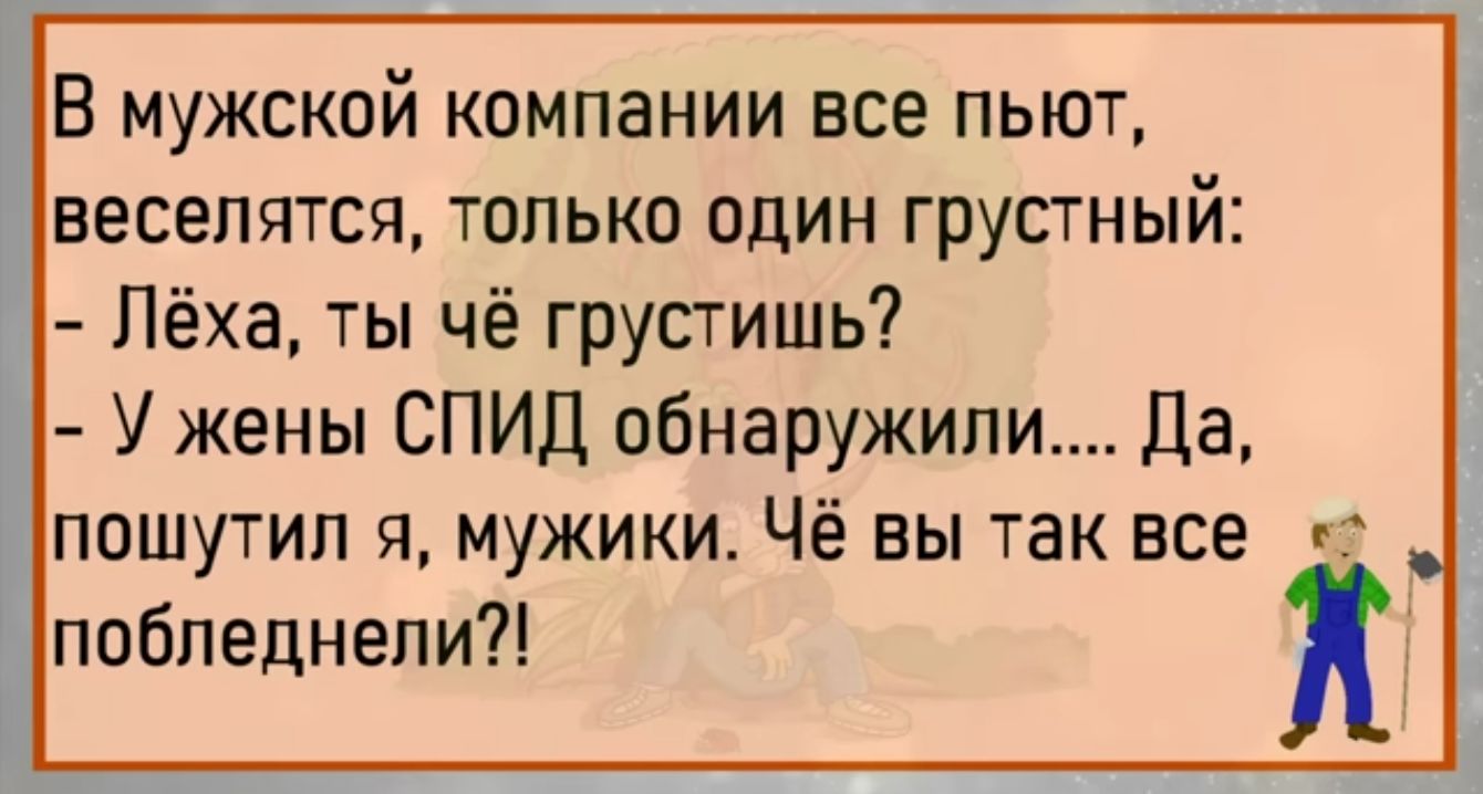 В мужской компании все пьют веселятся только один грустный Лёха ты чё грустишь У жены СПИД обнаружили Да пошутил я мужики Чё вы так все побпеднепи к