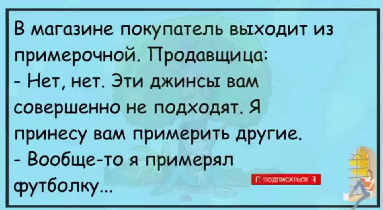 В магазине покупатель выходит из примерочной Продавщица Нет нет Э1и джинсы вам совершенно не подходят я принесу вам примерить другиа Вообще то я примерял футболку