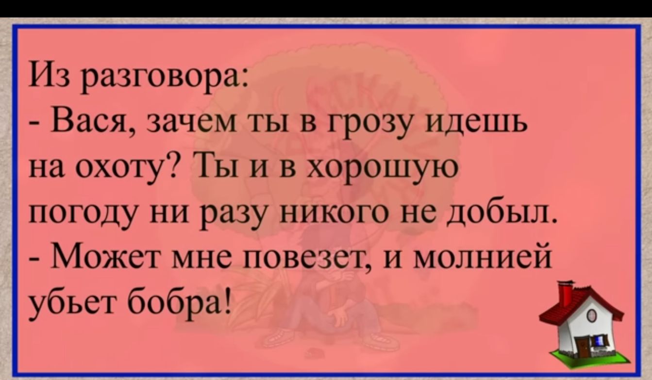Из разговора Вася зачем ты в грозу идешь на охоту Ты и в хорошую погоду ни разу никого не добыл Может мне повезет и молнией убьет бобра г