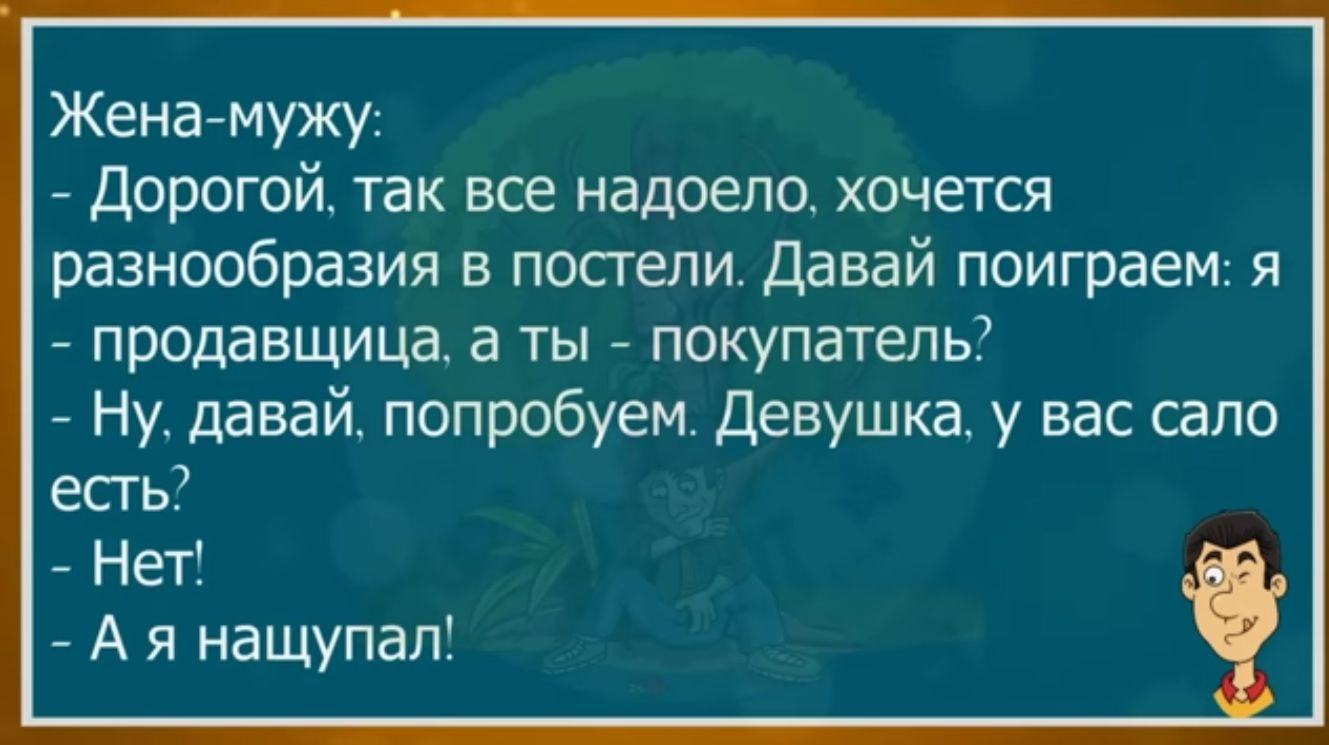 Женамужу Дорогой так все надоело хочется разнообразия в посгели Давай поиграем я продавщица а ты покупатель Ну давай попробуем Девушка у вас сало есгь Нет А я нащупал