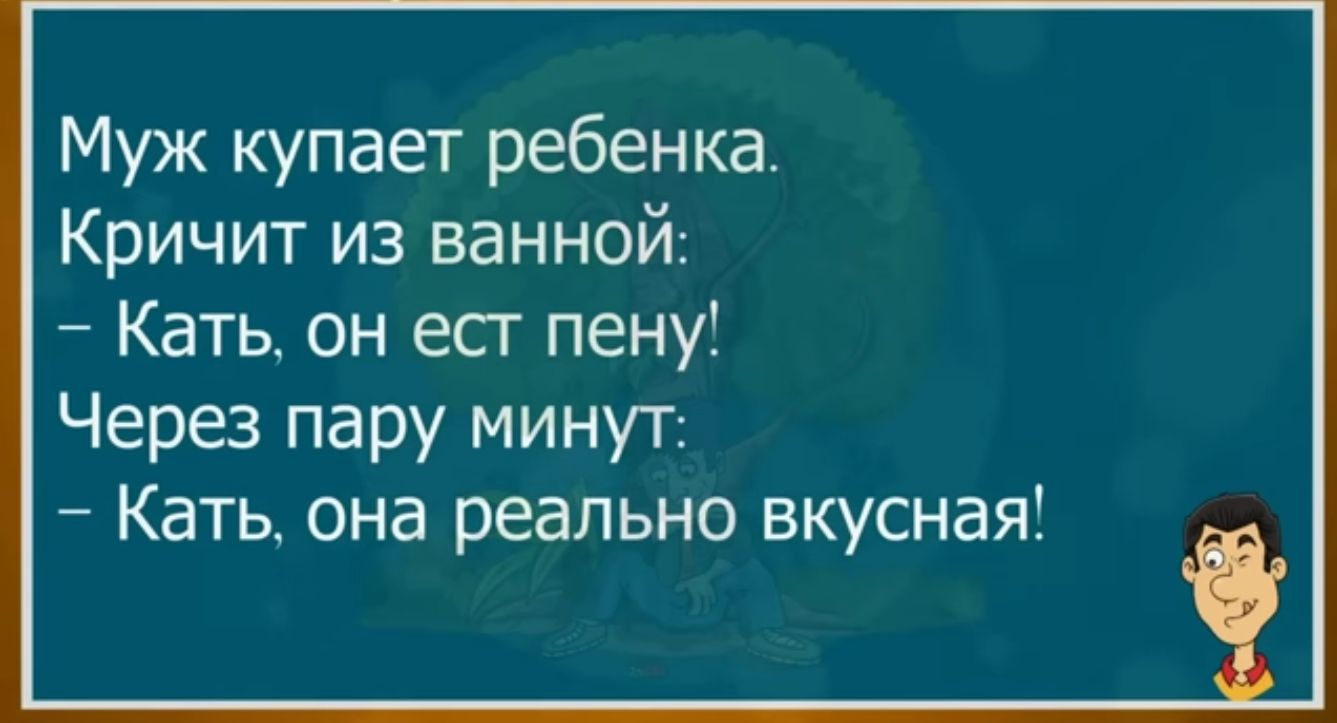 Муж купает ребенка Кричит из ванной Кать он есг пену Через пару минут Кать она реально вкусная