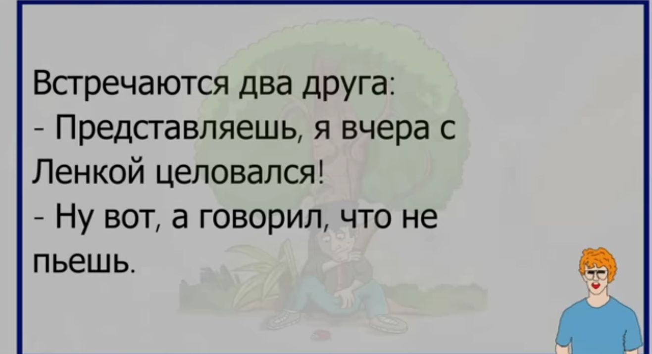 Всгречаются два друга Представляешь я вчера с Ленкой целовался Ну вот а говорил что не пьешь