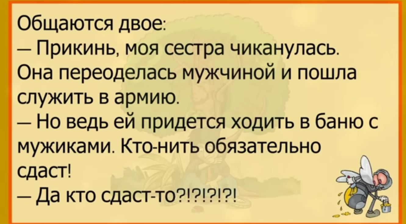 общаются двое Прикинь моя сепра чиканупась Она переоделась мужчиной и пошла служить в армию Но ведь ей придется ходитъ в баню с мужиками Ктонить обязательно сдаст да кто сдасг то