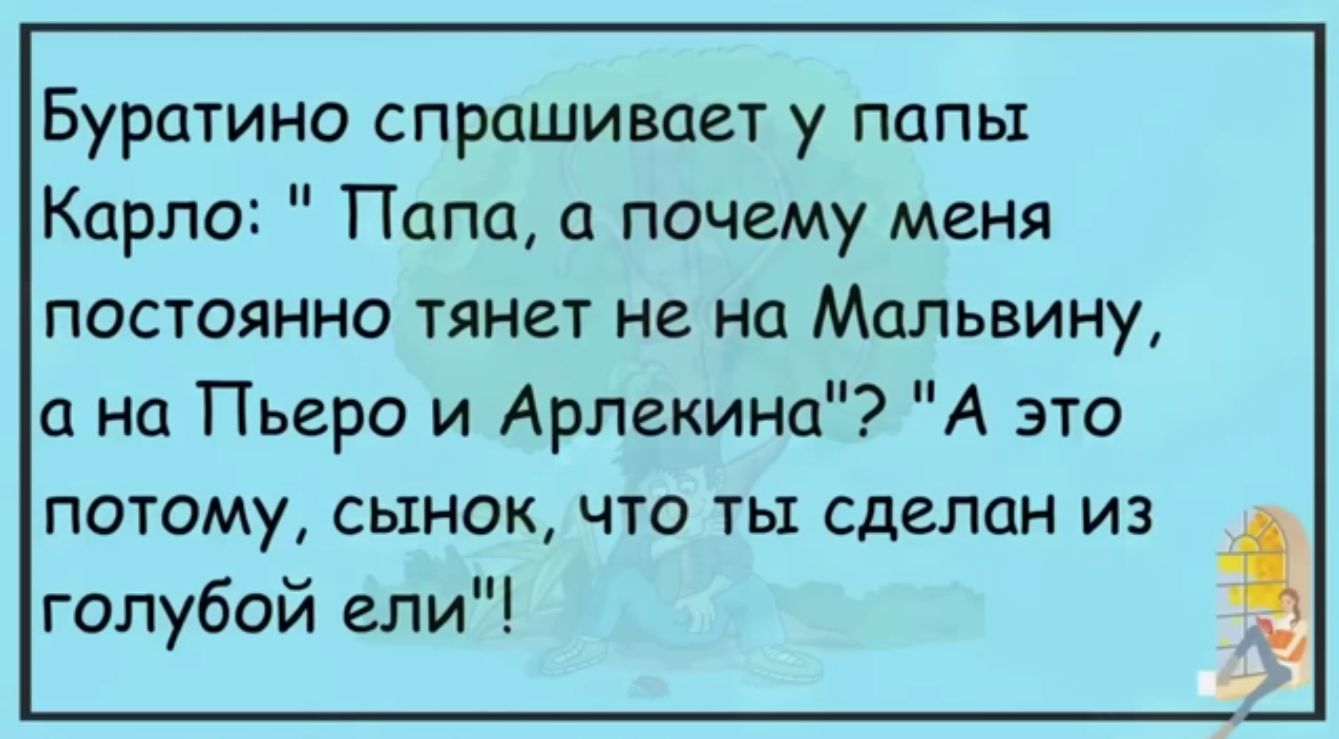 Буратино спрашивает у папы Карло Папа а почшу меня постоянно тянет не на Мальвину на Пьеро и Арлекина А это потому сынок что ты сделан из голубой ели