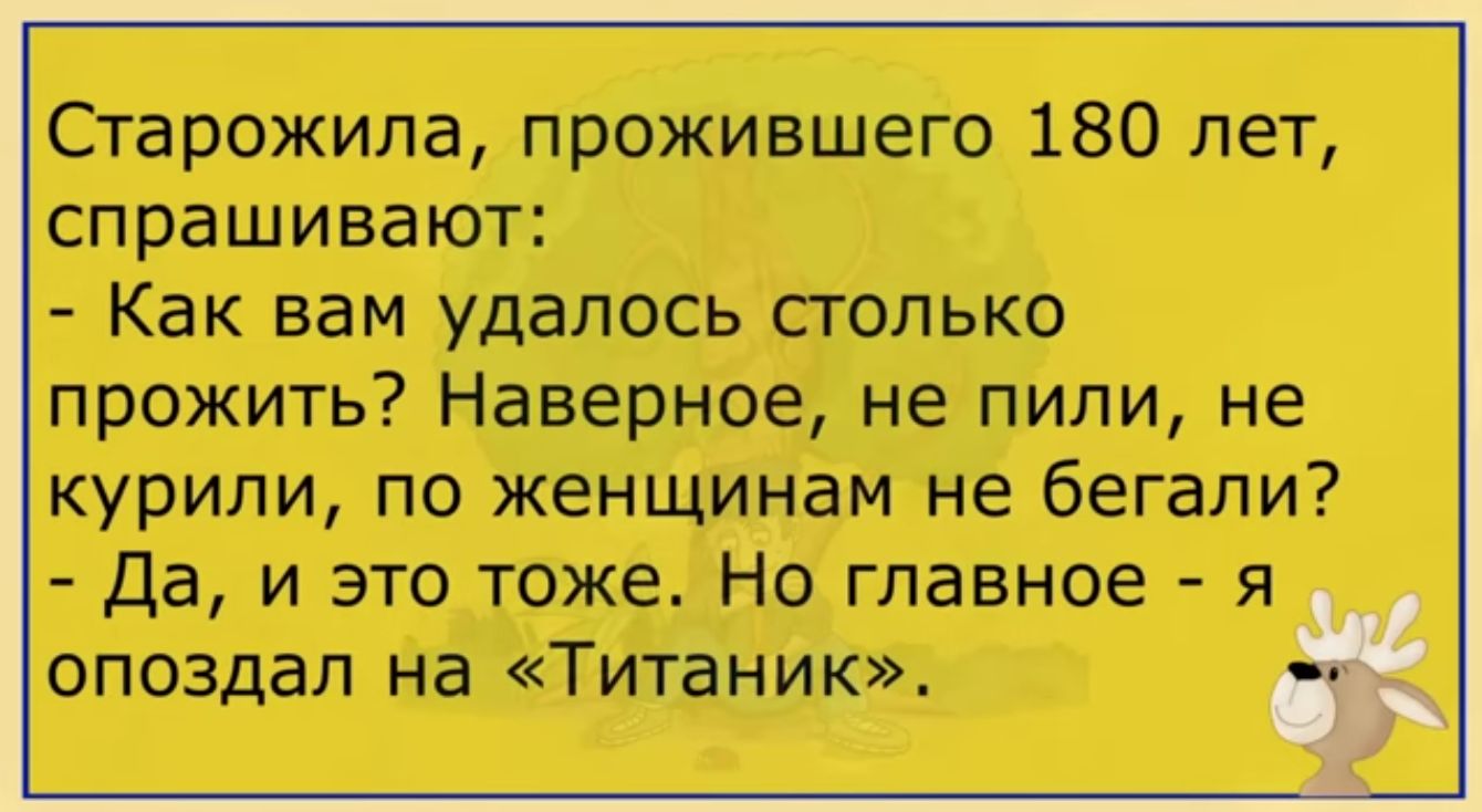 Старожила прожившего 180 лет спрашивают Как вам удалось столько прожить Наверное не пили ие курили по женщинам не бегали Да и это тже На главное я опоздал на Титаник