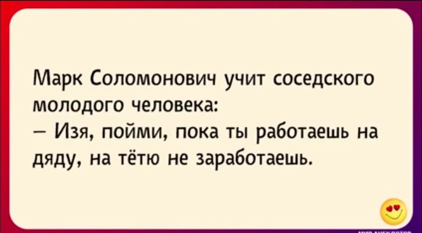 Марк Соломонович учит соседского МОЛОДОГО человека ИЗЯ ПОЙМИ пока ты работаешь НЕ дяду на тётю не заработаешь