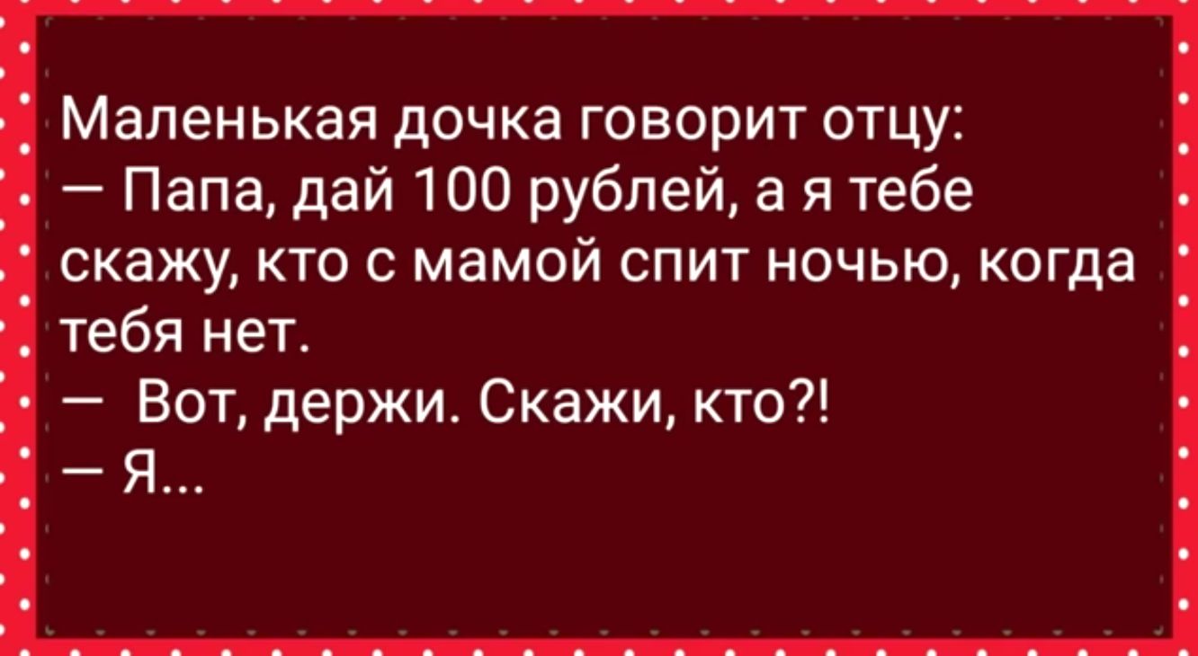 Маленькая дочка ГОБОрИТ ОТЦУЕ Папа дай 100 рублей а я тебе скажу кто с мамой спит ночью когда тебя нет Вот держи Скажи кто Я