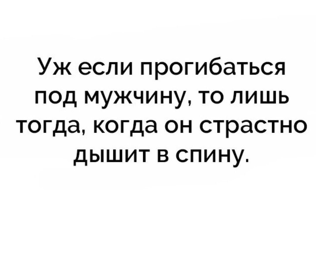 Уж если прогибаться под мужчину то лишь тогда когда он страстно дышит в спину