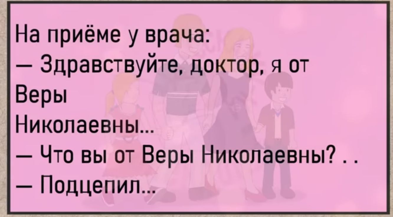 На приёме у врача Здравствуйте доктор я от Веры Никопаевны ЧтовьчотВерьпНикопаевны Подцепип