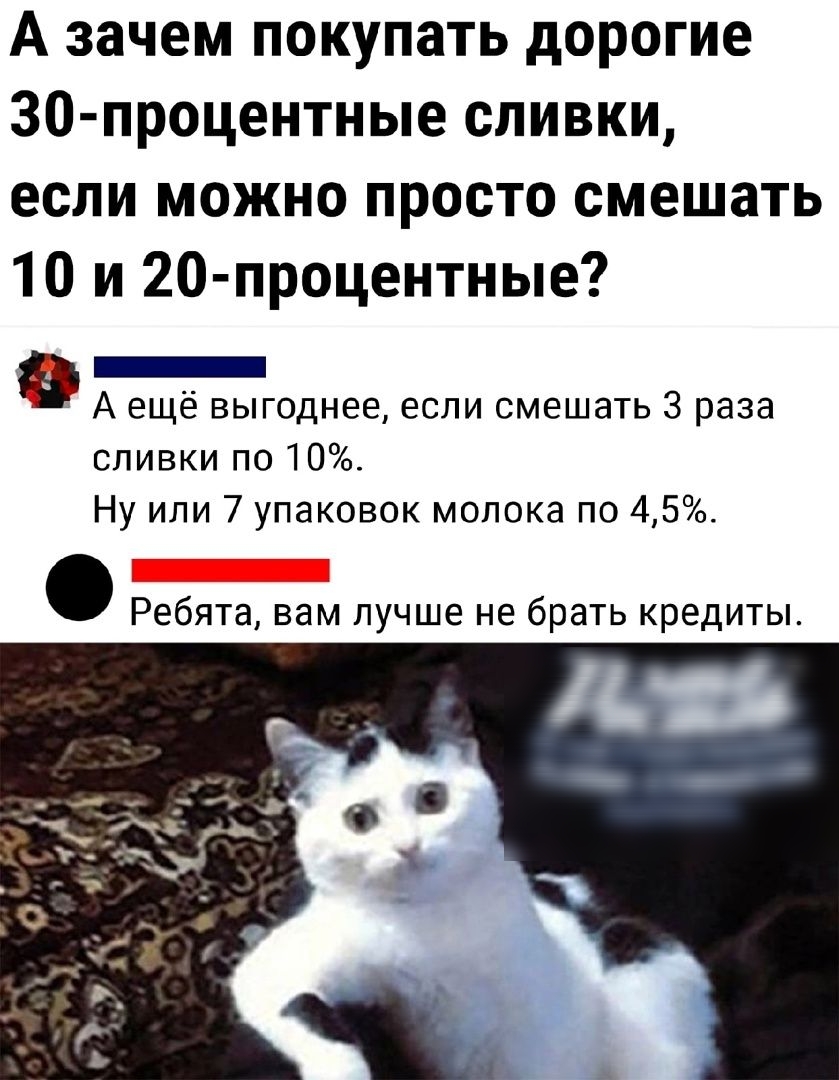 А зачем покупать дорогие 30процентные сливки если можно просто смешать 10 и 20 процентные _ А еще выгоднее если смешать 3 раза сливки по 10 Ну или 7 упаковок молока по 45 _ Ребята вам лучше не брать кредиты