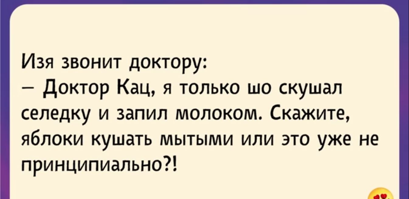 Изя звонит доктору доктор Кац я только шо скушал селедку и запил молоком Скажите яблоки кушать мытыми или это уже не принципиально
