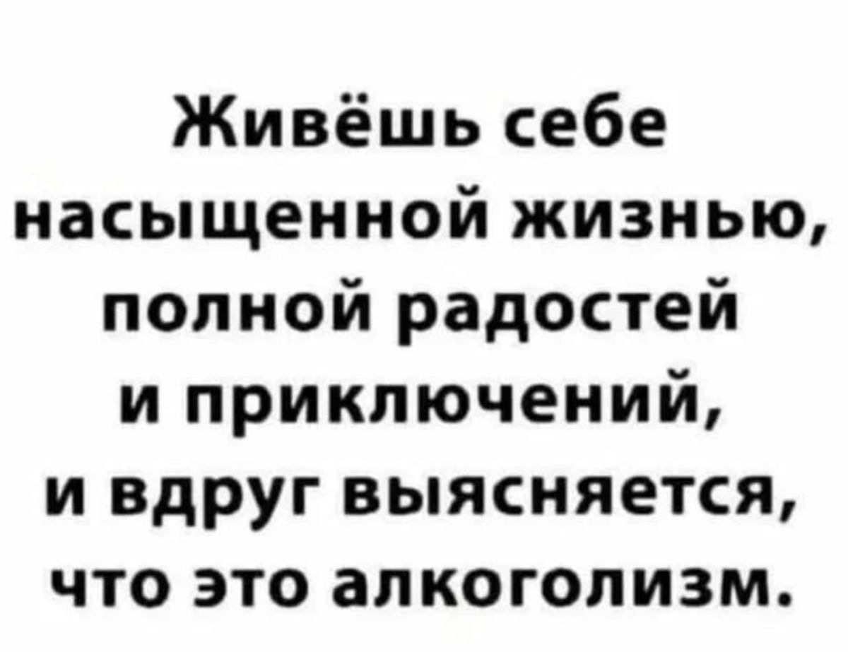 Живёшь себе насыщенной жизнью полной радостей и приключений и вдруг выясняется что это алкоголизм