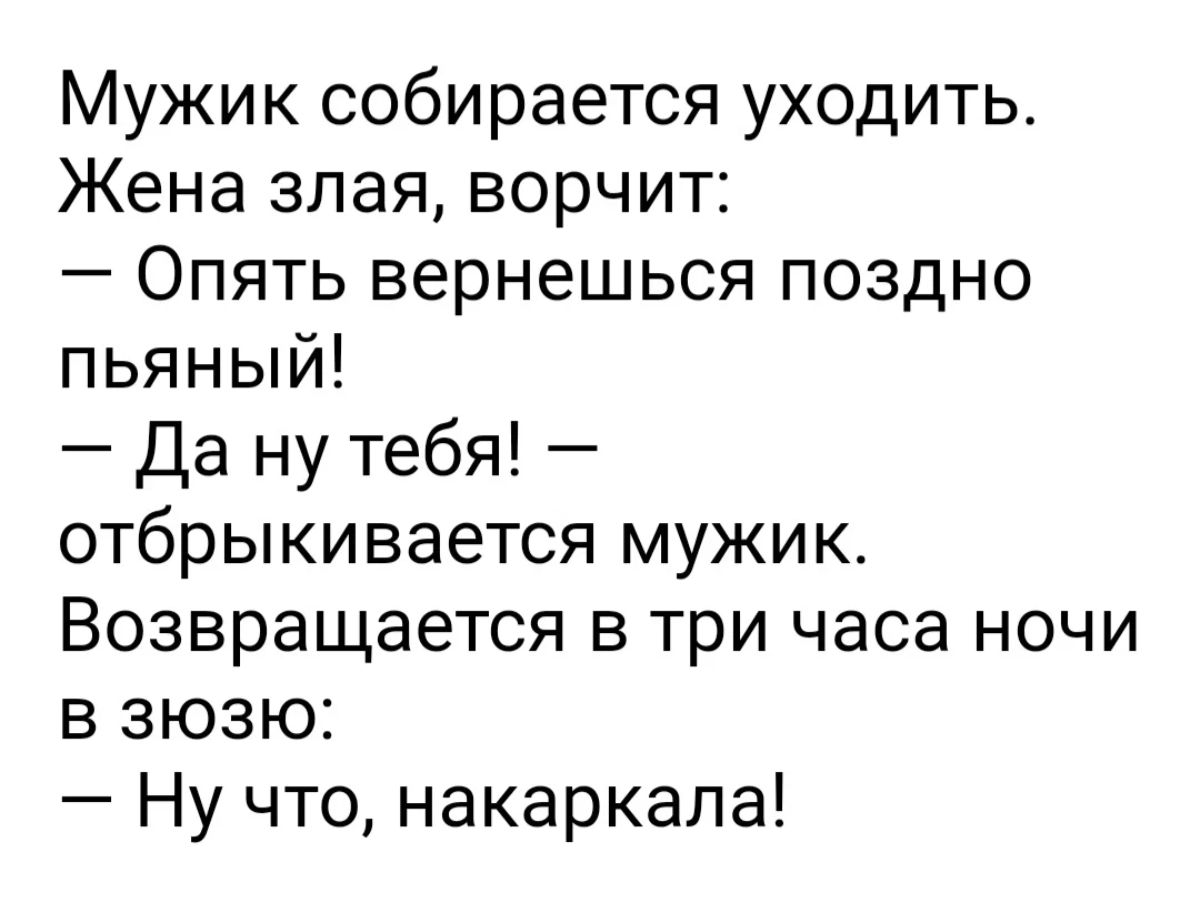 Мужик собирается уходить Жена злая ворчит Опять вернешься поздно пьяный Да ну тебя отбрыкивается мужик Возвращается в три часа ночи в зюзю Ну что накаркапа