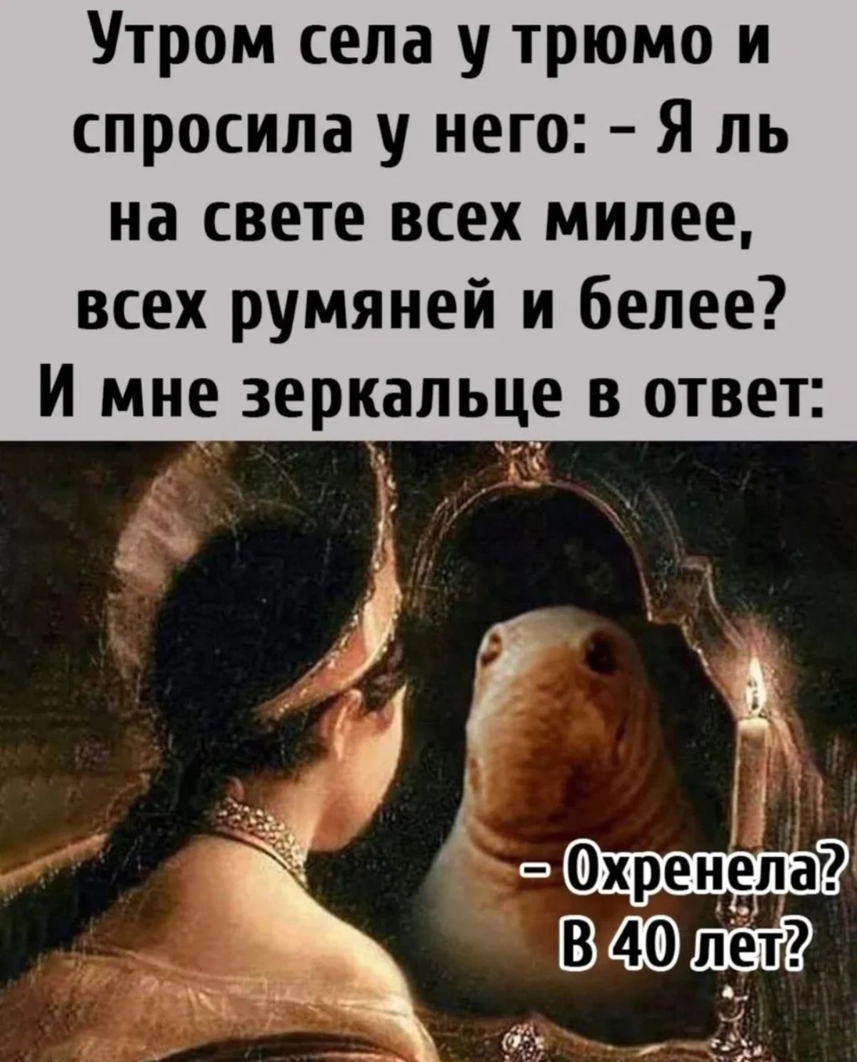 Утром села у трюмо и спросила у него Я ль на свете всех милее всех румяней и белее И МНЕ зеркальце В ОТВЕТ і А Охренела