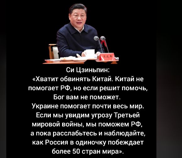ж Си Цаииьпин Хватит обвинять Китай Китай не помогает РФ но если решит помочь Бог вам не пвможет Украине помогает почти весь мир Если мы увидим угрозу Третьей мировой вцйны мы поможем РФ а пока расспабыесь и наблюдайіе как Россия в одииочку побеждает Более 50 стран мира