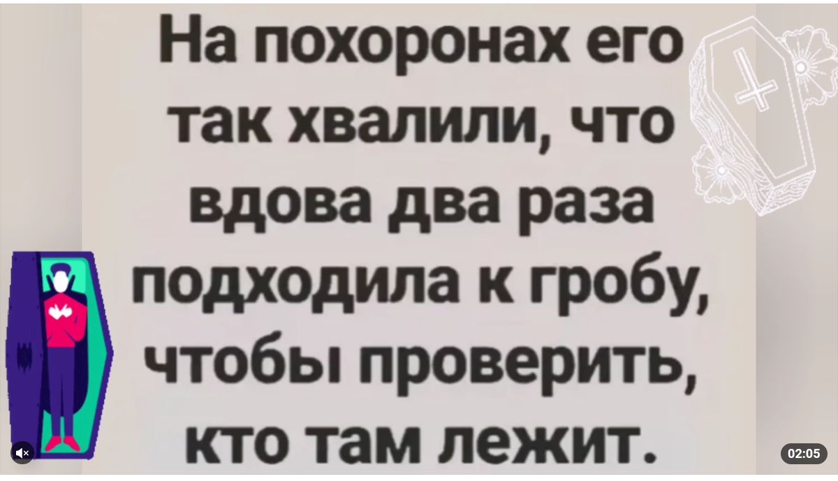 На похоронах его так хвалили что вдова два раза подходила к гробу чтобы проверить КТО там лежит