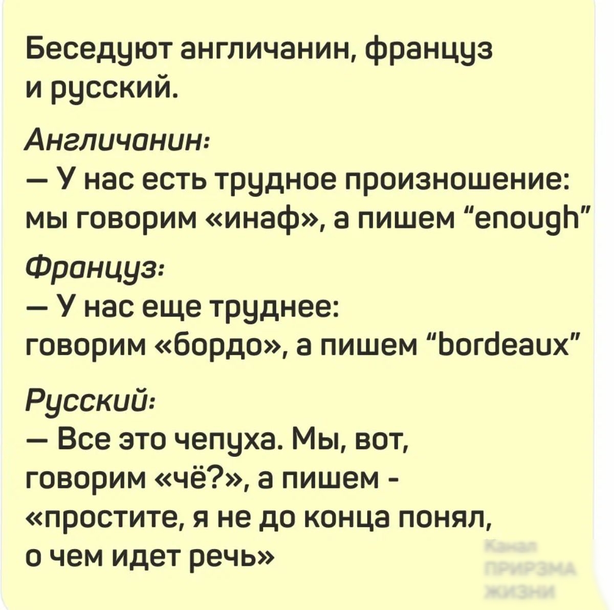 Беседуют англичанин француз и русский Англичанин У нас есть трудное произношение мы говорим инаф а пишем епоиэЬ Француз У нас еще трцднее говорим Бордо а пишем Ьогбеацх Русский Все это чепцха Мы вт говорим чё а пишем простите я не до конца понял О чем ИДЕТ РЕЧЬ