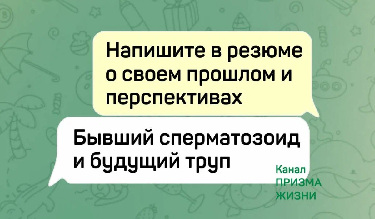 Напишите в резюме 0 СВОЕМ ПРОШЛОМ И перспективах Бывший сперматозоид и будущий труп